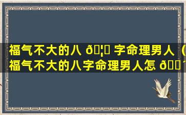 福气不大的八 🦉 字命理男人（福气不大的八字命理男人怎 🐴 么样）